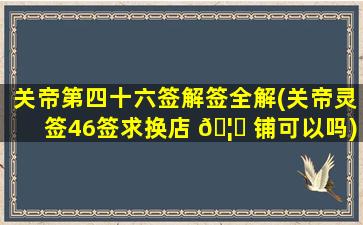 关帝第四十六签解签全解(关帝灵签46签求换店 🦈 铺可以吗)